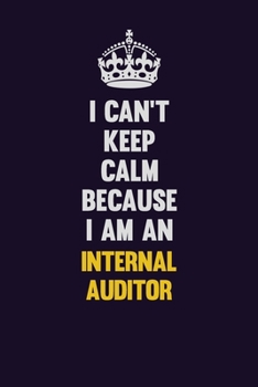 I can't Keep Calm Because I Am An Internal Auditor: Motivational and inspirational career blank lined gift notebook with matte finish