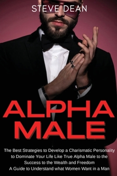 Paperback Alpha Male: The Best Strategies to Develop a Charismatic Personality to Dominate Your Life Like a True Alpha Male - A Guide to Und Book