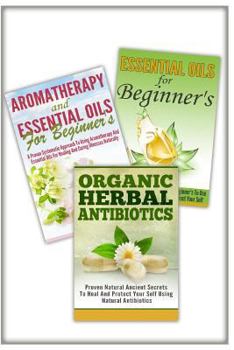 Essential Oils For Beginner's, Aromatherapy And Essential Oils For Beginner's , Organic Herbal Antibiotics: 3 In 1 Essential Oils For Beginner's + ... Herbal Antibiotics