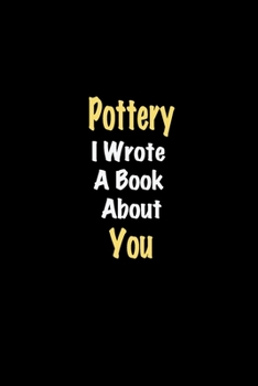 Pottery I Wrote A Book About You journal: Lined notebook / Pottery Funny quote / Pottery  Journal Gift / Pottery NoteBook, Pottery Hobby, Pottery i ... about you for Women, Men & kids Happiness