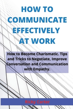 Paperback How to Communicate Effectively at Work: How to Become Charismatic. Tips and Tricks to Negotiate, Improve Conversation and Communication with Empathy. Book