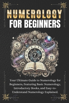 NUMEROLOGY FOR BEGINNERS: Your Ultimate Guide to Numerology for Beginners, Featuring Basic Numerology, Introductory Books, and Easy-to-Understand Numerology Explained.