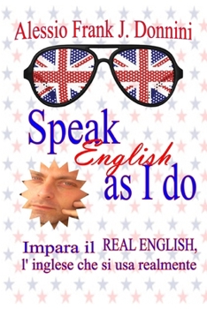 SPEAK ENGLISH AS I DO: IMPARA IL REAL ENGLISH, L'INGLESE CHE SI USA REALMENTE (Italian Edition)