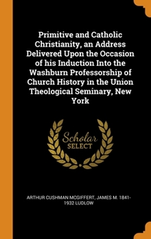 Hardcover Primitive and Catholic Christianity, an Address Delivered Upon the Occasion of his Induction Into the Washburn Professorship of Church History in the Book