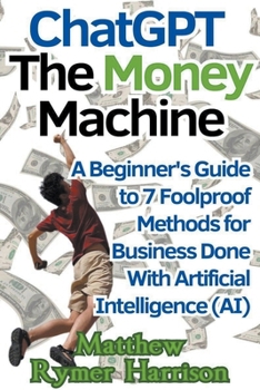 Paperback ChatGPT The Money Machine A Beginner's Guide to 7 Foolproof Methods for Business Done With Artificial Intelligence (AI) Book