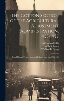 Hardcover The Cotton Section of the Agricultural Adjustment Administration, 1933-1937: Koral History Transcript / and Related Material, 1966-196 Book