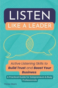 Listen Like a Leader: Active Listening Skills to Build Trust and Boost Your Business. A Practical Guide for Solopreneurs & Busy Professionals
