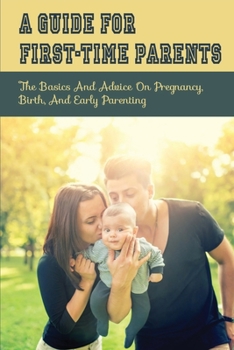 Paperback A Guide For First-Time Parents: The Basics And Advice On Pregnancy, Birth, And Early Parenting: What To Prepare For Labor Book