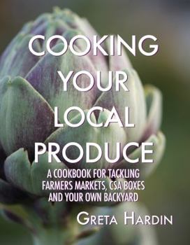 Cooking Your Local Produce: A Cookbook for Tackling Farmers Markets, CSA Boxes, and Your Own Backyard