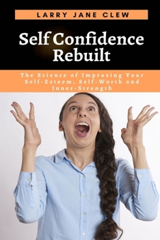 Paperback Self Confidence Rebuilt: The Science of Improving Your Self-Esteem, Self-Worth and Inner-Strength Book