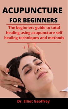 Paperback Acupuncture For Beginners: The Beginners Guide To Total Healing Using Acupuncture Self Healing Techniques And Methods Book