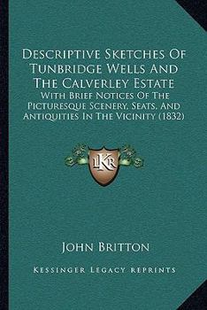 Descriptive Sketches of Tunbridge Wells and the Calverley Estate; With Brief Notices of the Picturesque Scenery, Seats, and Antiquities in the Vicinity ..