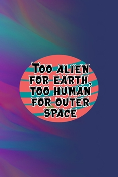 Too Alien For Earth, Too Human For Outer Space: All Purpose 6x9 Blank Lined Notebook Journal Way Better Than A Card Trendy Unique Gift Colors Texture Aliens