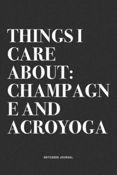 Things I Care About: Champagne And Acroyoga: A 6x9 Inch Notebook Journal Diary With A Bold Text Font Slogan On A Matte Cover and 120 Blank Lined Pages Makes A Great Alternative To A Card