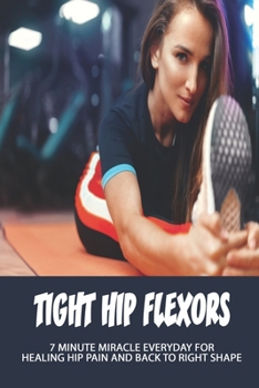 Paperback Tight Hip Flexors: 7 Minute Miracle Everyday For Healing Hip Pain And Back To Right Shape: Weak Hip Flexors Exercises Book