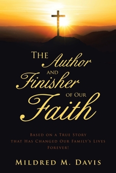 The Author and Finisher of Our Faith: Based on a True Story that Has Changed Our Family’s Lives Forever!