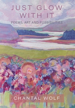 Hardcover Just Glow With It: Poems, Art and Possibilities Book