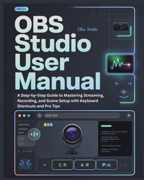 OBS STUDIO USER MANUAL: A Step-by-Step Guide to Mastering Streaming, Recording, and Scene Setup with Keyboard Shortcuts and Pro Tips