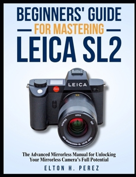 Paperback Beginners' Guide for Mastering the Leica Sl2: The Advanced Manual for Unlocking Your Mirrorless Camera's Full Potential Book
