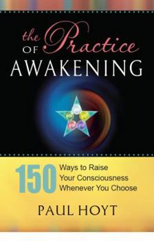 Paperback The Practice of Awakening: 150 Ways to Raise Your Consciousness Whenever You Choose Book
