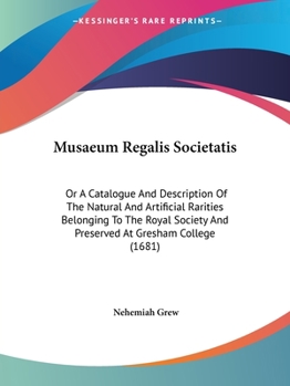 Musaeum Regalis Societatis: Or A Catalogue And Description Of The Natural And Artificial Rarities Belonging To The Royal Society And Preserved At Gresham College