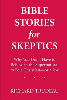 Bible Stories for Skeptics: Why You Don't Have to Believe in the Supernatural to Be a Christian--or a Jew