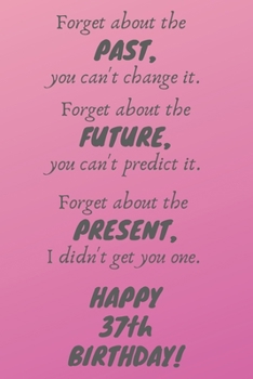 Paperback Forget about the past, you can't change it. Forget about the future, you can't predict it. Forget about the present, I didn't get you one. Happy 37th Book