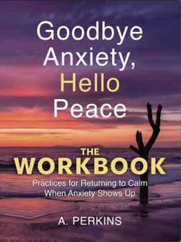 Paperback Goodbye Anxiety, Hello Peace — The Workbook: Practices for Returning to Calm When Anxiety Shows Up Book