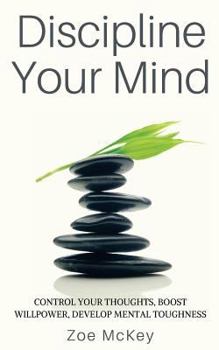 Discipline Your Mind: Control Your Thoughts, Boost Willpower, Develop Mental Toughness