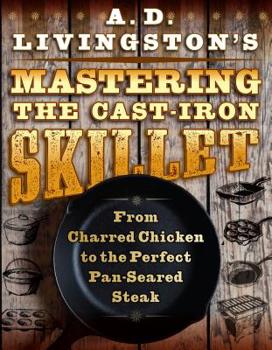 Paperback A. D. Livingston's Mastering the Cast-Iron Skillet: From Charred Chicken to the Perfect Pan-Seared Steak Book