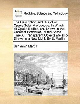 Paperback The Description and Use of an Opake Solar Microscope. in Which All Opake Bodies, Are Shewn in the Greatest Perfection, at the Same Time All Transparen Book