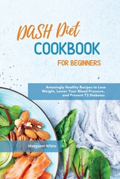 Paperback Dash Diet Cookbook for Beginners: Amazingly Healthy Recipes to Lose Weight, Lower Your Blood Pressure, and Prevent T2 Diabetes Book