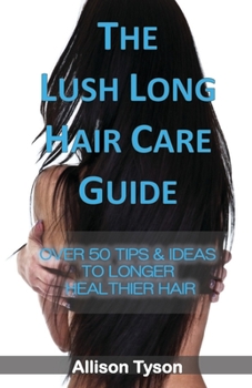 Paperback The Lush Long Hair Care Guide: Over 50 Tips and Ideas to longer, healthier hair Book