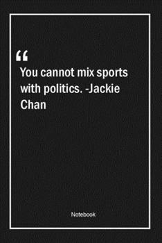 You cannot mix sports with politics. -Jackie Chan: Lined Gift Notebook With Unique Touch | Journal | Lined Premium 120 Pages |sports Quotes|