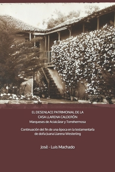 EL DESENLACE PATRIMONIAL DE LA CASA LLARENA CALDERÓN Marqueses de Acialcázar y Torrehermosa: Continuación del fin de una época por la testamentaría de ... Juana de Llarena Westerling