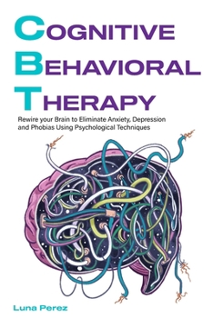 Paperback Cognitive Behavioral Therapy: Rewire your Brain to Eliminate Anxiety, Depression and Phobias Using Psychological Techniques Book