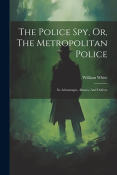 The Police Spy, Or, The Metropolitan Police: Its Advantages, Abuses, And Defects