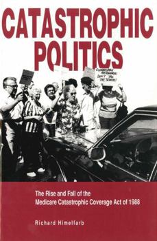 Catastrophic Politics: The Rise and Fall of the Medicare Catastrophic Coverage Act of 1988