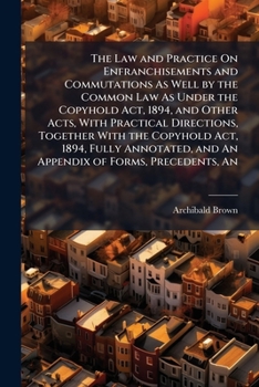 The Law and Practice on Enfranchisements and Commutations as Well by the Common Law as Under the Copyhold ACT, 1894, and Other Acts, with Practical Directions, Together with the Copyhold ACT, 1894, Fu