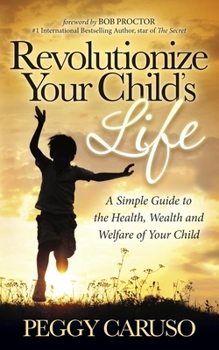 Paperback Revolutionize Your Child's Life: A Simple Guide to the Health, Wealth and Welfare of Your Child Book