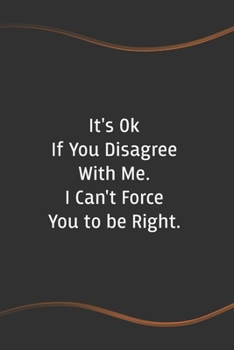 It's Ok If You Disagree With Me. I Can't Force You to be Right: Funny Saying Blank Lined Notebook for Coworker - A Great Employee Appreciation Gift Idea (Funny Office Journals)
