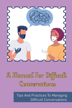 Paperback A Manual For Difficult Conversations: Tips And Practices To Managing Difficult Conversations: Steps To Deal With Unexpected Conversations Book