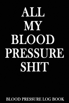 All My Blood Pressure Shit: LogBook Health Planner, Blood Pressure Tracker, Blood Pressure Journal, 6x9 120 Pages