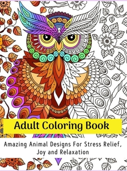 Adult Coloring Book: Amazing Animal Designs For Stress Relief, Joy And Relaxation