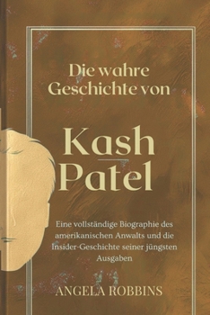 Die wahre Geschichte von Kash Patel: Eine vollständige Biographie des amerikanischen Anwalts und die Insider-Geschichte seiner jüngsten Ausgaben (German Edition)