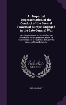 Hardcover An Impartial Representation of the Conduct of the Several Powers of Europe, Engaged in the Late General War: Including Authentic Accounts of All the M Book