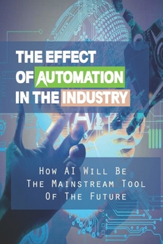 Paperback The Effect Of Automation In The Industry: How AI Will Be The Mainstream Tool Of The Future: The Certainty Of Robotic Software Book