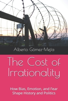 The Cost of Irrationality: How Bias, Emotion, and Fear Shape History and Politics