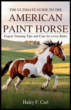 The Ultimate Guide to the American Paint Horse: Expert Training Tips and Care for Every Rider: How to Build a Strong Bond and Train Your Paint Horse U