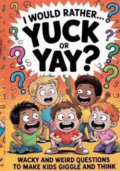 I Would Rather… Yuck or Yay?: Wacky and Weird Questions to Make Kids Giggle and Think
